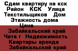 Сдам квартиру на кск › Район ­ КСК › Улица ­ Текстильщиков › Дом ­ 6 › Этажность дома ­ 5 › Цена ­ 12 000 - Забайкальский край, Чита г. Недвижимость » Квартиры аренда   . Забайкальский край,Чита г.